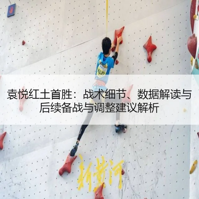 袁悦红土首胜：战术细节、数据解读与后续备战与调整建议解析