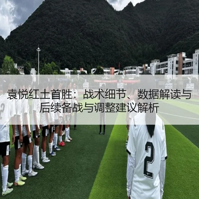 袁悦红土首胜：战术细节、数据解读与后续备战与调整建议解析